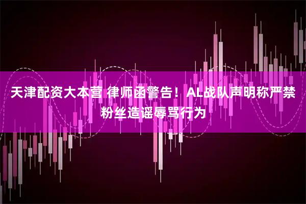 天津配资大本营 律师函警告！AL战队声明称严禁粉丝造谣辱骂行为