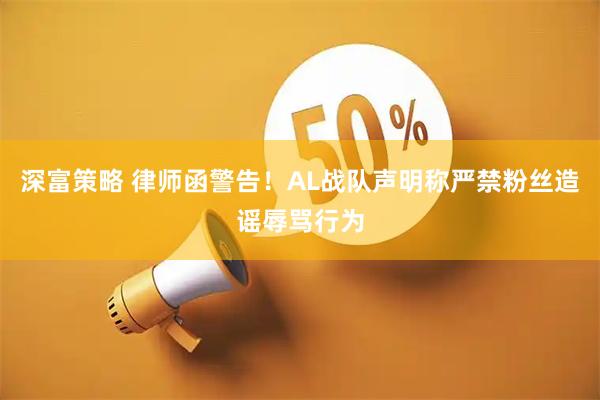 深富策略 律师函警告！AL战队声明称严禁粉丝造谣辱骂行为