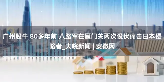 广州股牛 80多年前 八路军在雁门关两次设伏痛击日本侵略者_大皖新闻 | 安徽网