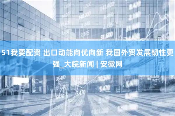 51我要配资 出口动能向优向新 我国外贸发展韧性更强_大皖新闻 | 安徽网