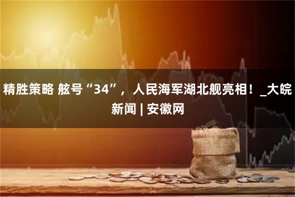 精胜策略 舷号“34”，人民海军湖北舰亮相！_大皖新闻 | 安徽网