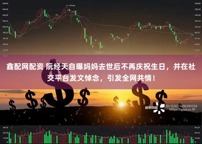 鑫配网配资 阮经天自曝妈妈去世后不再庆祝生日，并在社交平台发文悼念，引发全网共情！