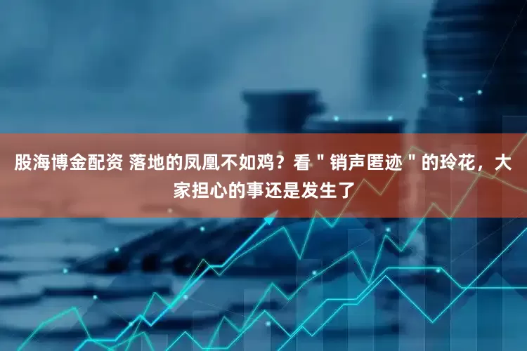 股海博金配资 落地的凤凰不如鸡？看＂销声匿迹＂的玲花，大家担心的事还是发生了