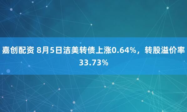 嘉创配资 8月5日洁美转债上涨0.64%，转股溢价率33.73%