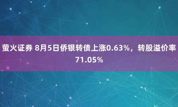 萤火证券 8月5日侨银转债上涨0.63%，转股溢价率71.05%