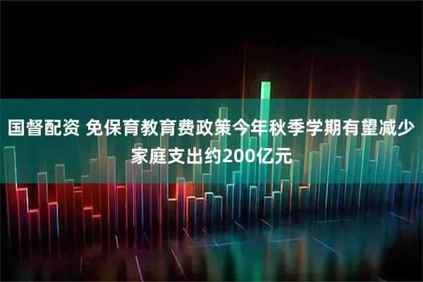 国督配资 免保育教育费政策今年秋季学期有望减少家庭支出约200亿元