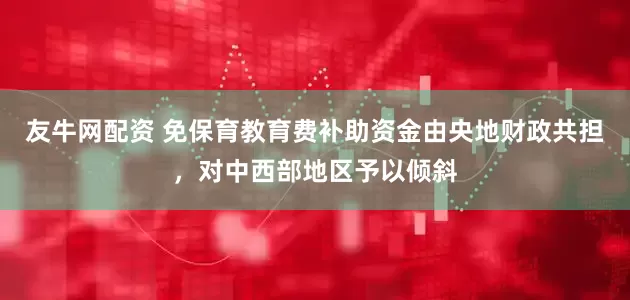 友牛网配资 免保育教育费补助资金由央地财政共担，对中西部地区予以倾斜