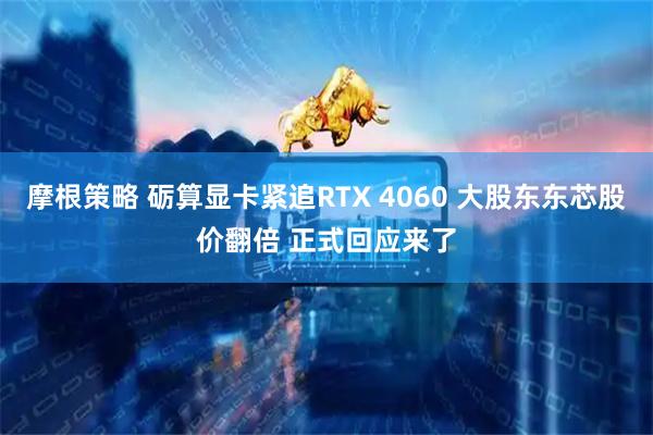 摩根策略 砺算显卡紧追RTX 4060 大股东东芯股价翻倍 正式回应来了