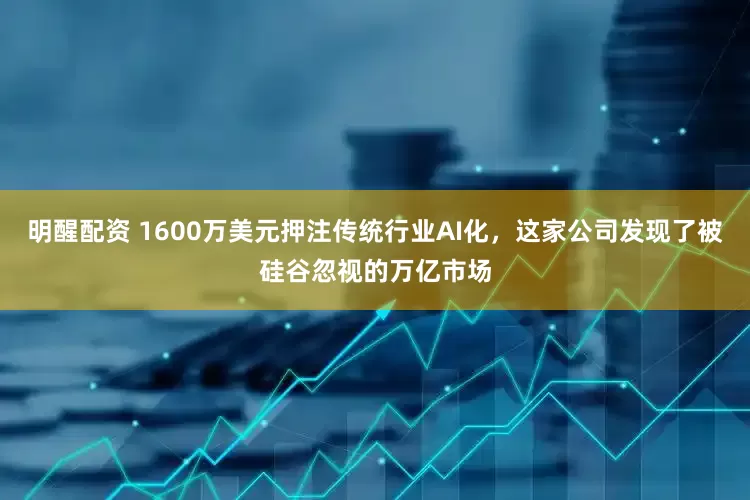 明醒配资 1600万美元押注传统行业AI化，这家公司发现了被硅谷忽视的万亿市场