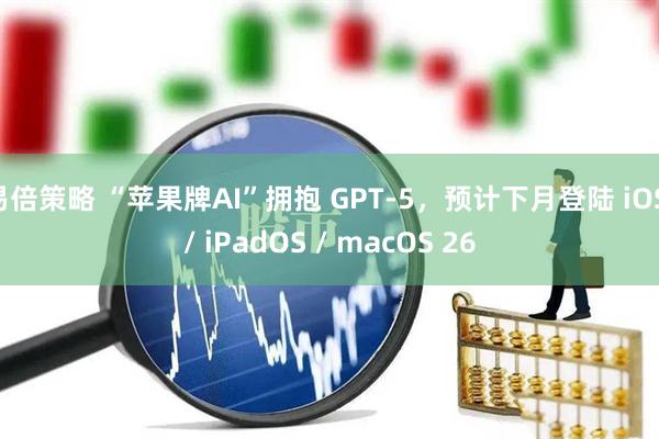 易倍策略 “苹果牌AI”拥抱 GPT-5，预计下月登陆 iOS / iPadOS / macOS 26