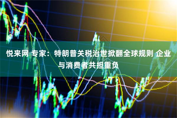 悦来网 专家：特朗普关税治世掀翻全球规则 企业与消费者共担重负