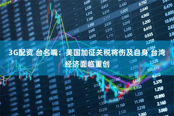 3G配资 台名嘴：美国加征关税将伤及自身 台湾经济面临重创