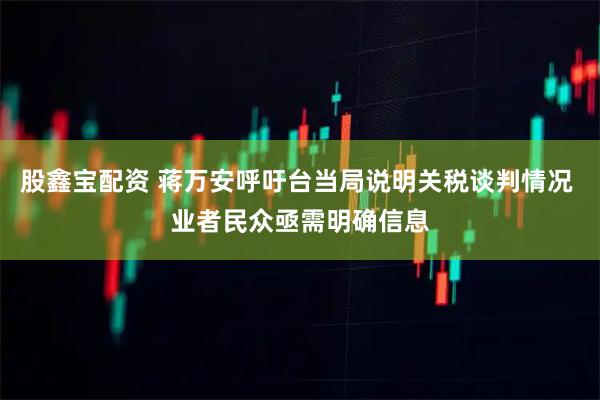 股鑫宝配资 蒋万安呼吁台当局说明关税谈判情况 业者民众亟需明确信息