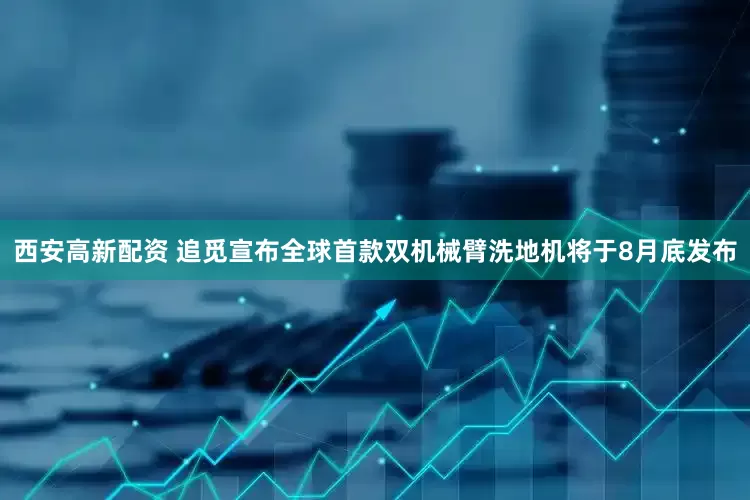 西安高新配资 追觅宣布全球首款双机械臂洗地机将于8月底发布