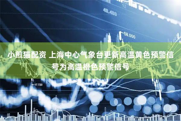 小煎猫配资 上海中心气象台更新高温黄色预警信号为高温橙色预警信号