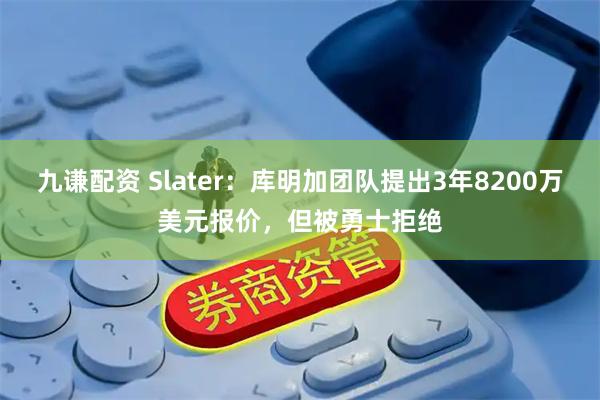 九谦配资 Slater：库明加团队提出3年8200万美元报价，但被勇士拒绝