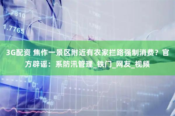 3G配资 焦作一景区附近有农家拦路强制消费？官方辟谣：系防汛管理_铁门_网友_视频
