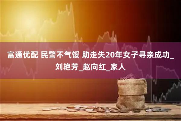 富通优配 民警不气馁 助走失20年女子寻亲成功_刘艳芳_赵向红_家人