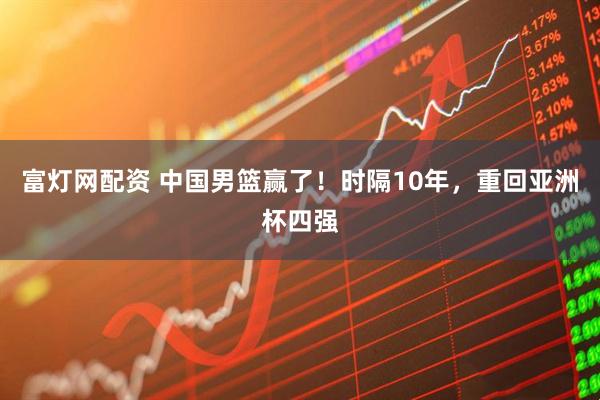 富灯网配资 中国男篮赢了！时隔10年，重回亚洲杯四强