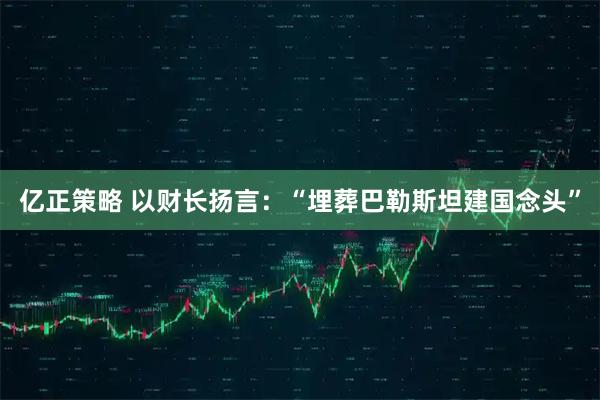 亿正策略 以财长扬言：“埋葬巴勒斯坦建国念头”