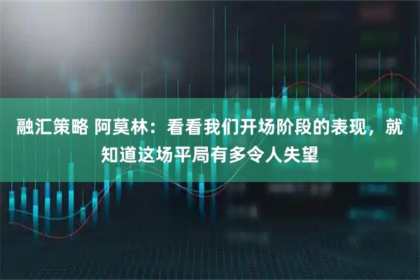 融汇策略 阿莫林：看看我们开场阶段的表现，就知道这场平局有多令人失望