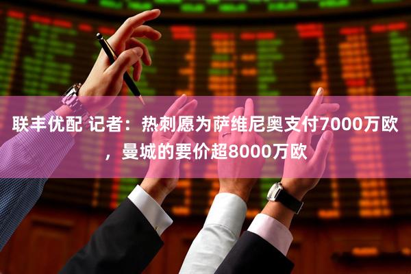 联丰优配 记者：热刺愿为萨维尼奥支付7000万欧，曼城的要价超8000万欧