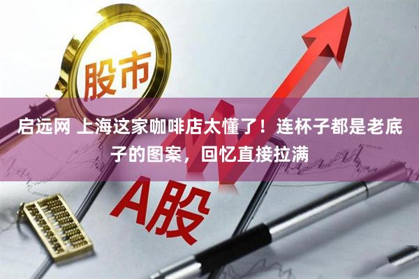 启远网 上海这家咖啡店太懂了！连杯子都是老底子的图案，回忆直接拉满