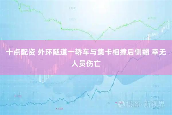 十点配资 外环隧道一轿车与集卡相撞后侧翻 幸无人员伤亡