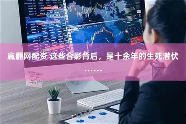 赢翻网配资 这些合影背后，是十余年的生死潜伏……