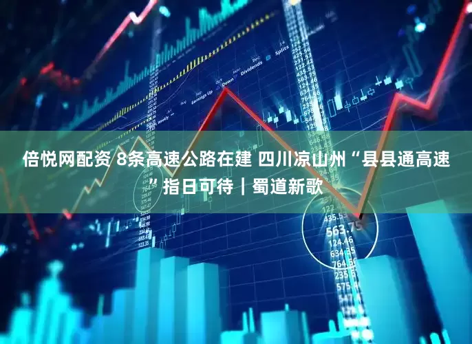 倍悦网配资 8条高速公路在建 四川凉山州“县县通高速”指日可待｜蜀道新歌