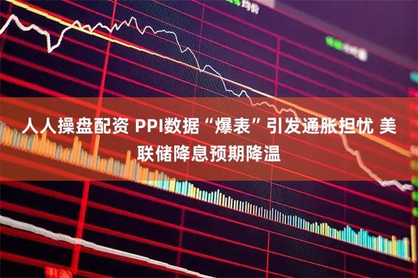 人人操盘配资 PPI数据“爆表”引发通胀担忧 美联储降息预期降温