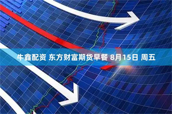 牛鑫配资 东方财富期货早餐 8月15日 周五