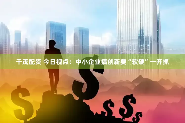 千茂配资 今日视点：中小企业搞创新要“软硬”一齐抓