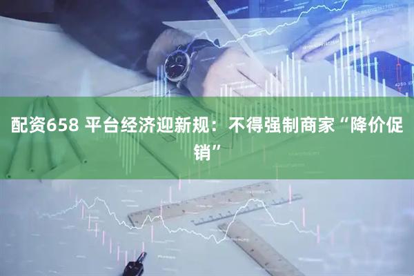 配资658 平台经济迎新规：不得强制商家“降价促销”