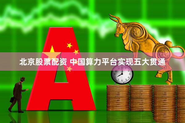 北京股票配资 中国算力平台实现五大贯通