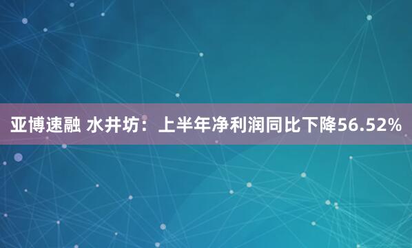 亚博速融 水井坊：上半年净利润同比下降56.52%