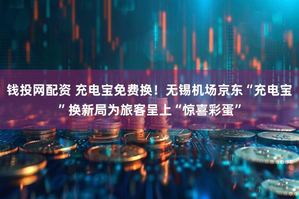 钱投网配资 充电宝免费换！无锡机场京东“充电宝”换新局为旅客呈上“惊喜彩蛋”
