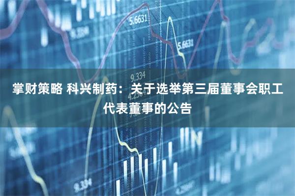掌财策略 科兴制药：关于选举第三届董事会职工代表董事的公告