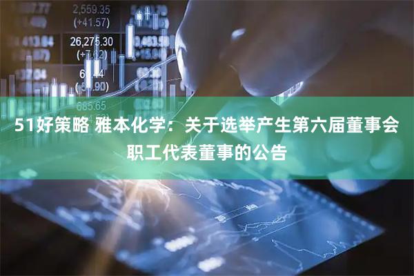 51好策略 雅本化学：关于选举产生第六届董事会职工代表董事的公告