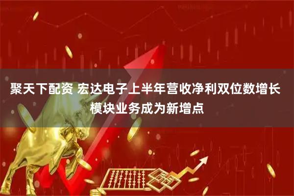 聚天下配资 宏达电子上半年营收净利双位数增长 模块业务成为新增点