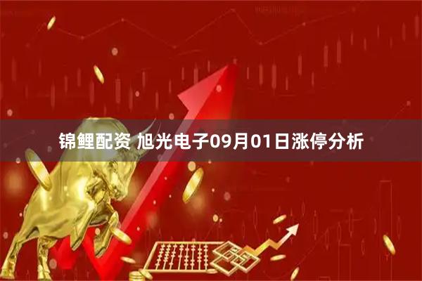 锦鲤配资 旭光电子09月01日涨停分析