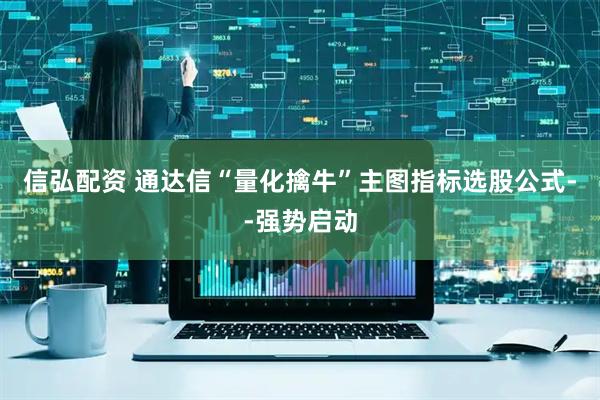 信弘配资 通达信“量化擒牛”主图指标选股公式--强势启动
