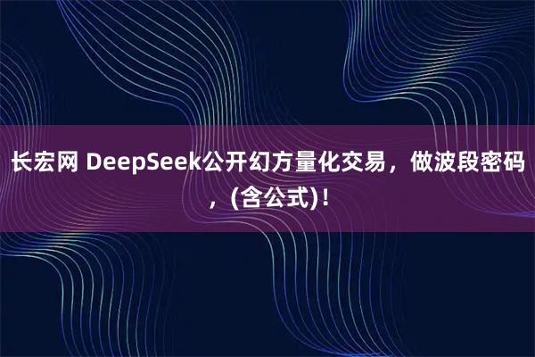 长宏网 DeepSeek公开幻方量化交易，做波段密码，(含公式)！