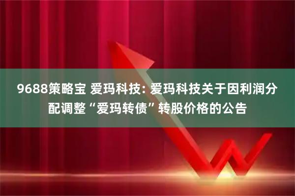 9688策略宝 爱玛科技: 爱玛科技关于因利润分配调整“爱玛转债”转股价格的公告