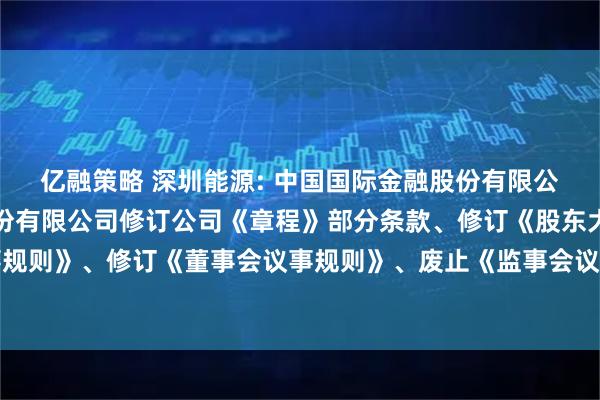 亿融策略 深圳能源: 中国国际金融股份有限公司关于深圳能源集团股份有限公司修订公司《章程》部分条款、修订《股东大会议事规则》、修订《董事会议事规则》、废止《监事会议事规则》的临时受托管理事务报告