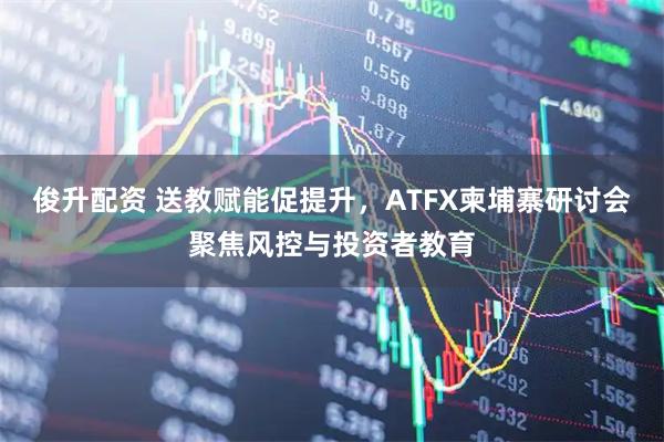 俊升配资 送教赋能促提升，ATFX柬埔寨研讨会聚焦风控与投资者教育