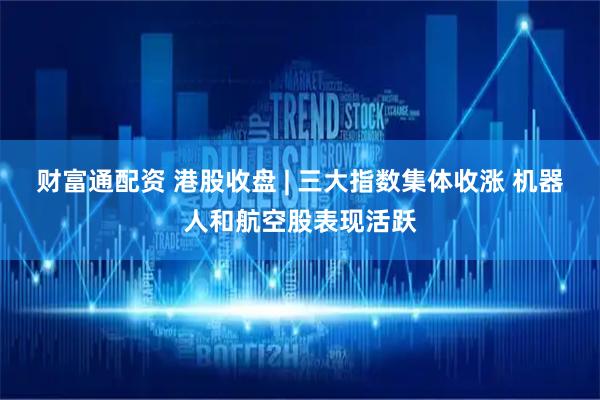 财富通配资 港股收盘 | 三大指数集体收涨 机器人和航空股表现活跃