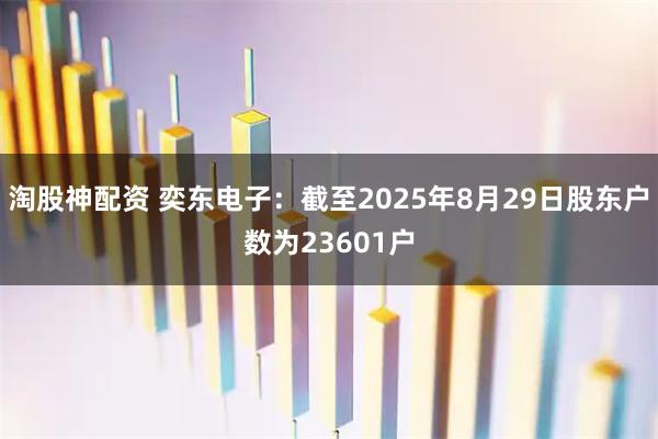 淘股神配资 奕东电子：截至2025年8月29日股东户数为23601户