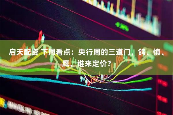 启天配资 下周看点：央行周的三道门，鸽、慎、鹰，谁来定价？