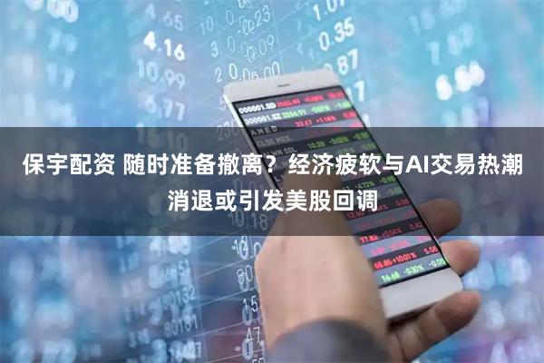 保宇配资 随时准备撤离？经济疲软与AI交易热潮消退或引发美股回调